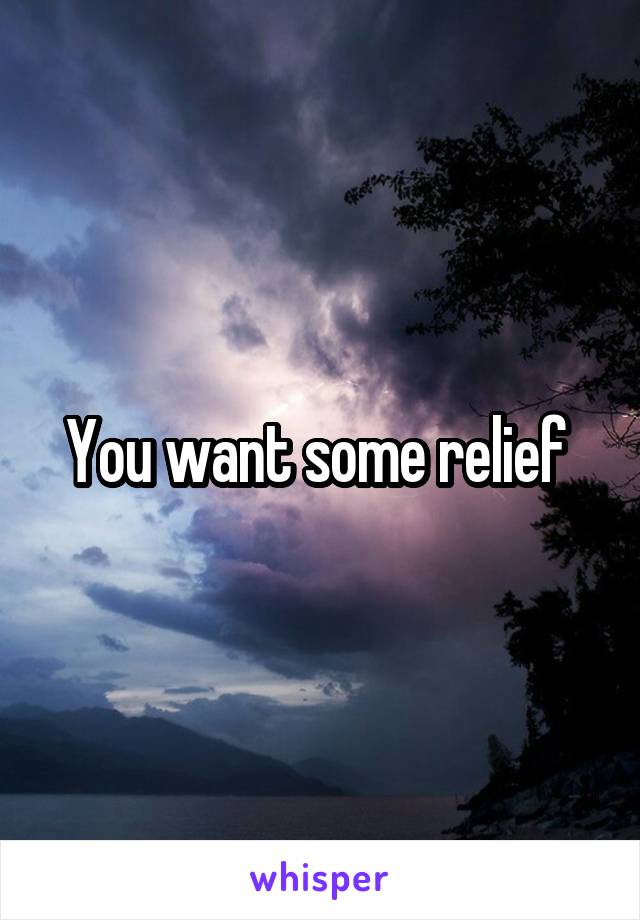 You want some relief 