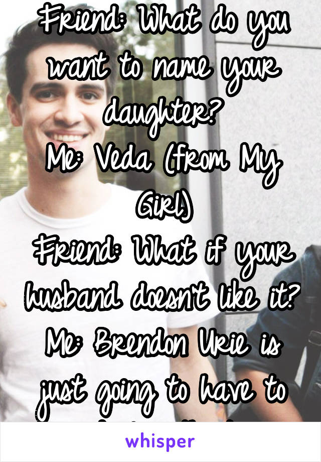 Friend: What do you want to name your daughter?
Me: Veda (from My Girl)
Friend: What if your husband doesn't like it?
Me: Brendon Urie is just going to have to deal with it