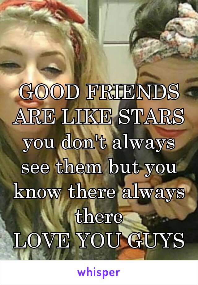 GOOD FRIENDS ARE LIKE STARS you don't always see them but you know there always there
LOVE YOU GUYS ☺