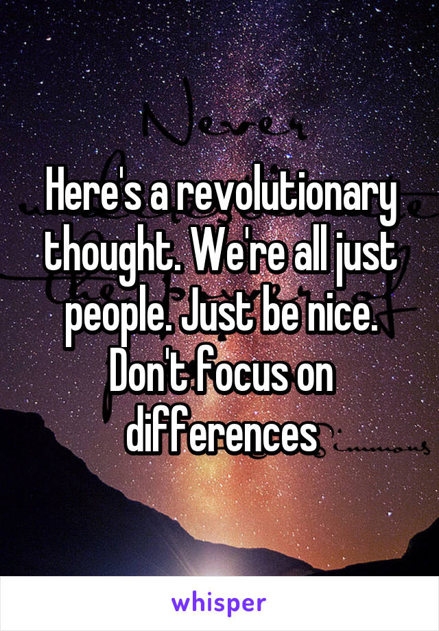 Here's a revolutionary thought. We're all just people. Just be nice. Don't focus on differences