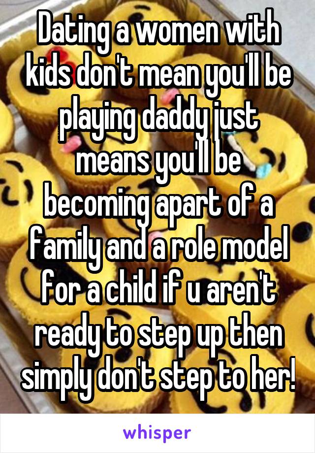 Dating a women with kids don't mean you'll be playing daddy just means you'll be becoming apart of a family and a role model for a child if u aren't ready to step up then simply don't step to her! 