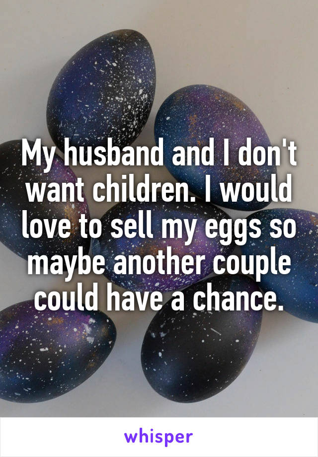 My husband and I don't want children. I would love to sell my eggs so maybe another couple could have a chance.