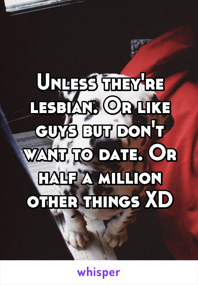 Unless they're lesbian. Or like guys but don't want to date. Or half a million other things XD