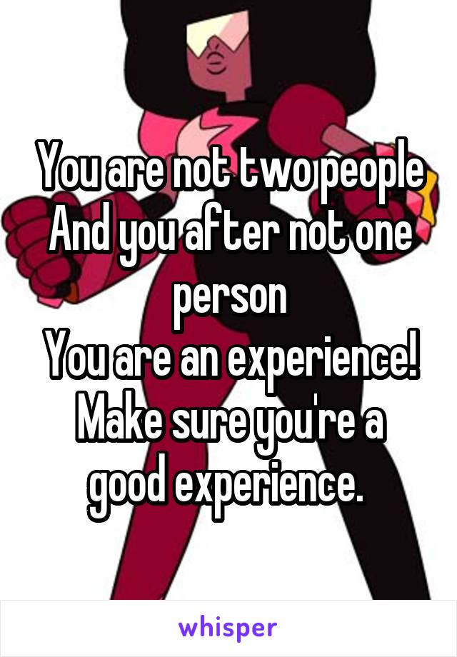 You are not two people
And you after not one person
You are an experience!
Make sure you're a good experience. 