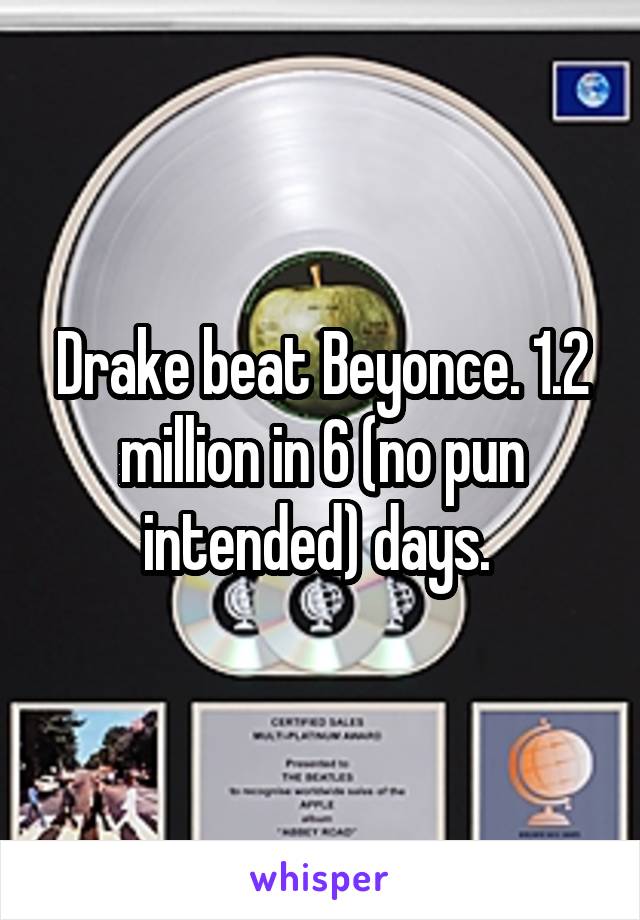 Drake beat Beyonce. 1.2 million in 6 (no pun intended) days. 