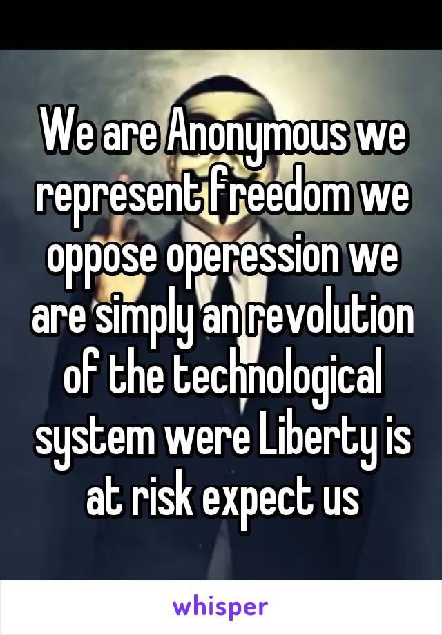 We are Anonymous we represent freedom we oppose operession we are simply an revolution of the technological system were Liberty is at risk expect us