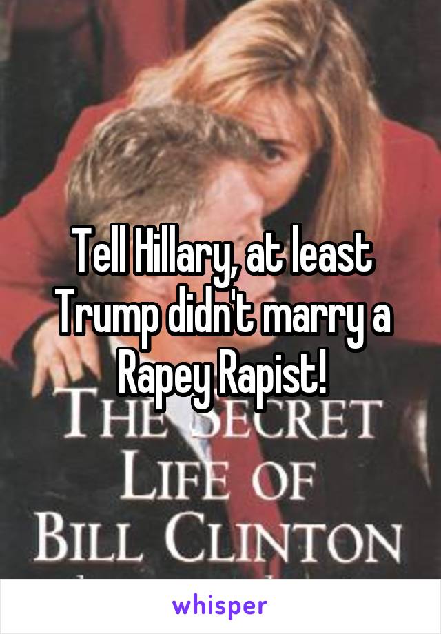 Tell Hillary, at least Trump didn't marry a Rapey Rapist!