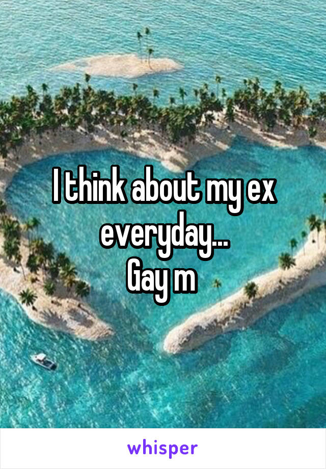 I think about my ex everyday...
Gay m 