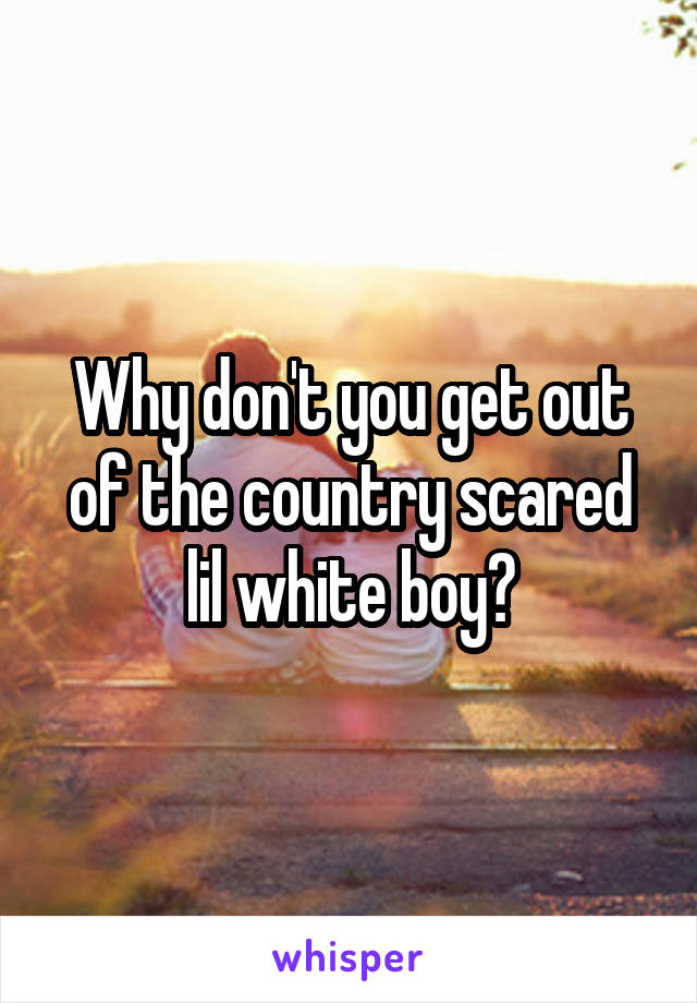 Why don't you get out of the country scared lil white boy?