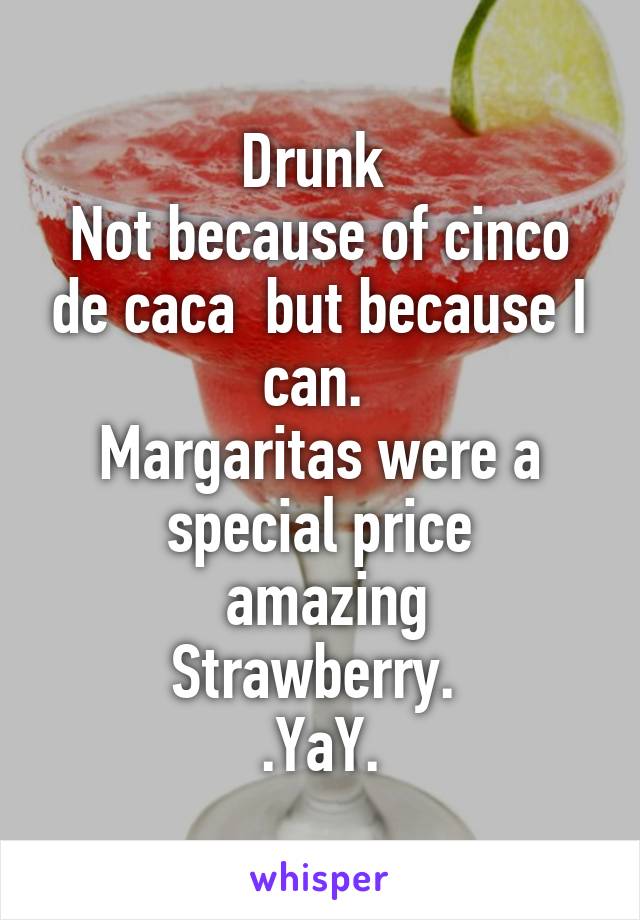 Drunk 
Not because of cinco de caca  but because I can. 
Margaritas were a special price
 amazing
Strawberry. 
.YaY.