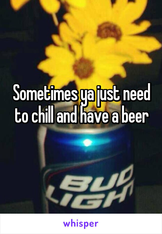 Sometimes ya just need to chill and have a beer
