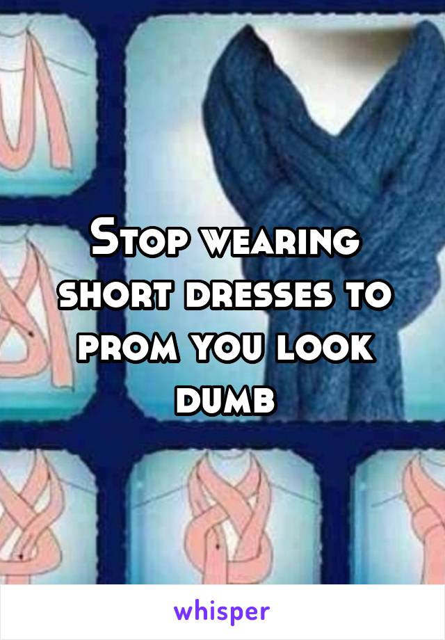 Stop wearing short dresses to prom you look dumb