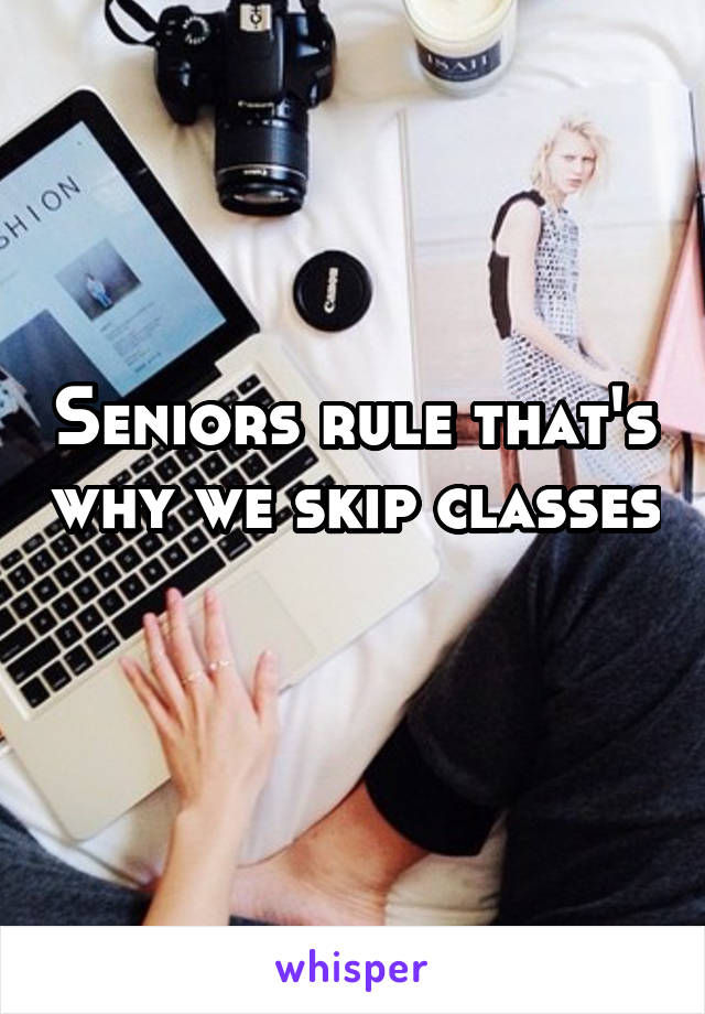 Seniors rule that's why we skip classes 