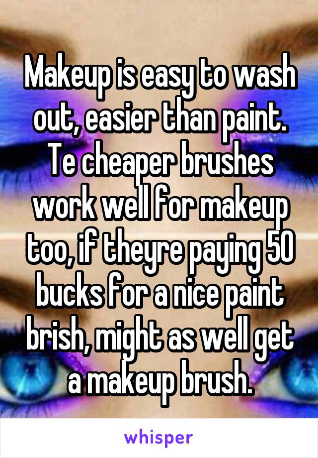 Makeup is easy to wash out, easier than paint. Te cheaper brushes work well for makeup too, if theyre paying 50 bucks for a nice paint brish, might as well get a makeup brush.