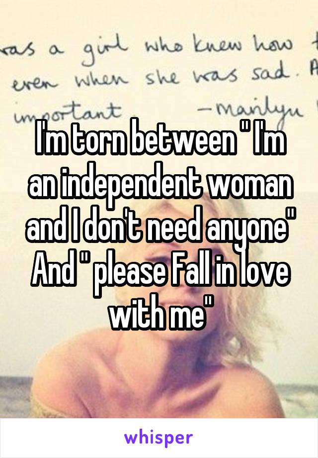 I'm torn between " I'm an independent woman and I don't need anyone"
And " please Fall in love with me"