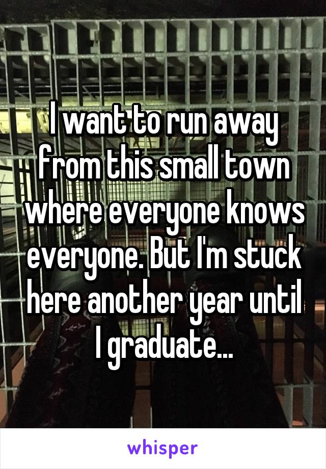 I want to run away from this small town where everyone knows everyone. But I'm stuck here another year until I graduate...