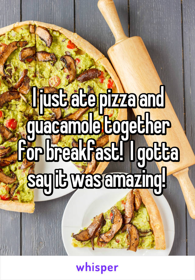 I just ate pizza and guacamole together for breakfast!  I gotta say it was amazing! 