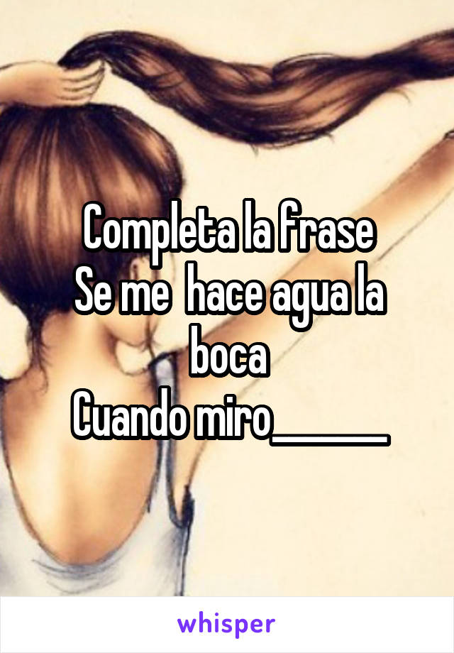 Completa la frase
Se me  hace agua la boca
Cuando miro_______