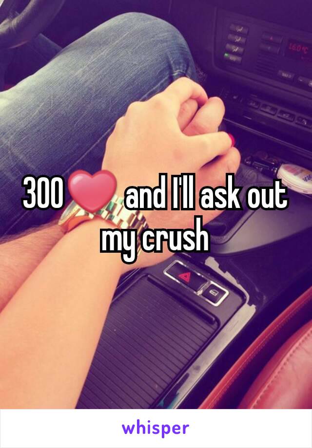 300❤ and I'll ask out my crush