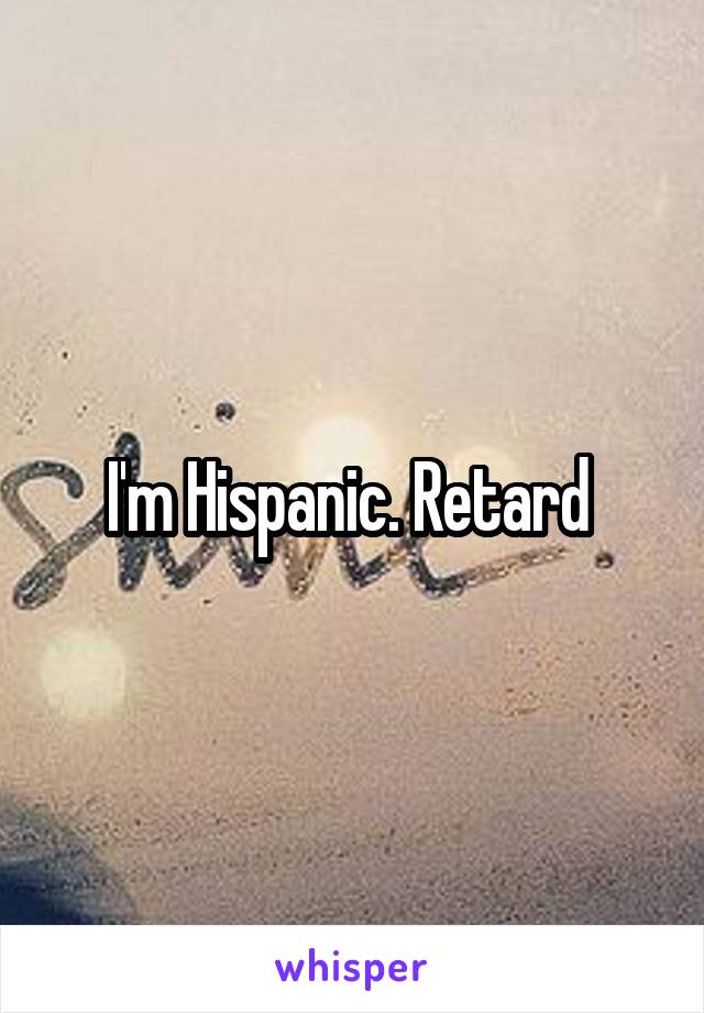 I'm Hispanic. Retard 