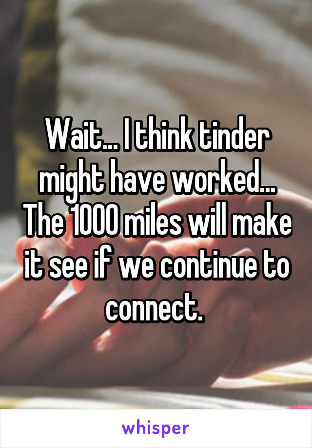 Wait... I think tinder might have worked... The 1000 miles will make it see if we continue to connect. 