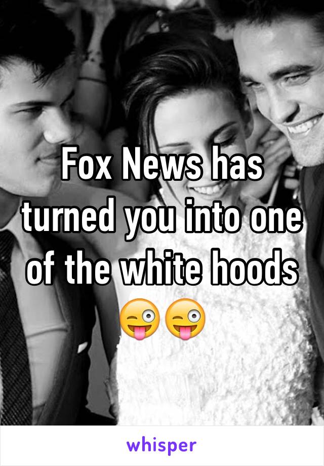 Fox News has turned you into one of the white hoods 😜😜