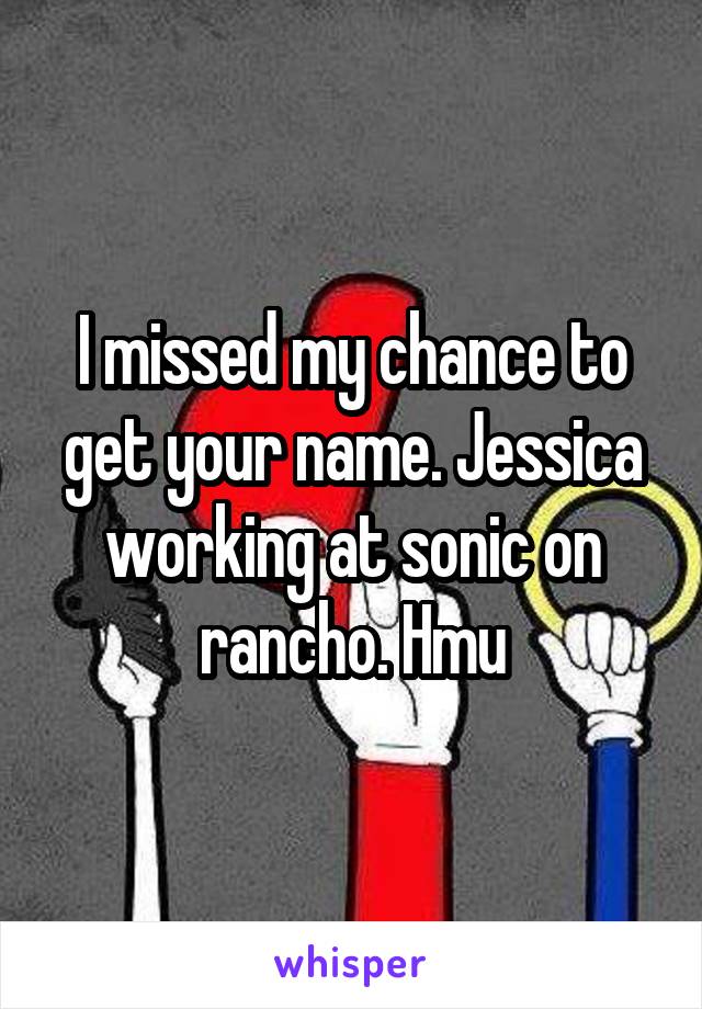 I missed my chance to get your name. Jessica working at sonic on rancho. Hmu