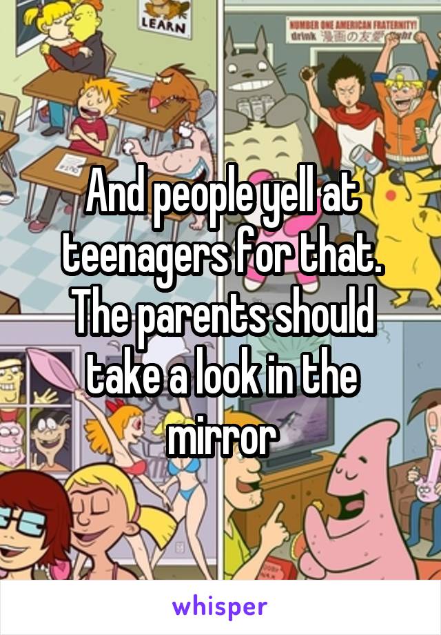 And people yell at teenagers for that. The parents should take a look in the mirror