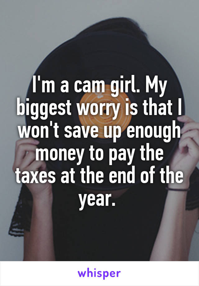 I'm a cam girl. My biggest worry is that I won't save up enough money to pay the taxes at the end of the year. 