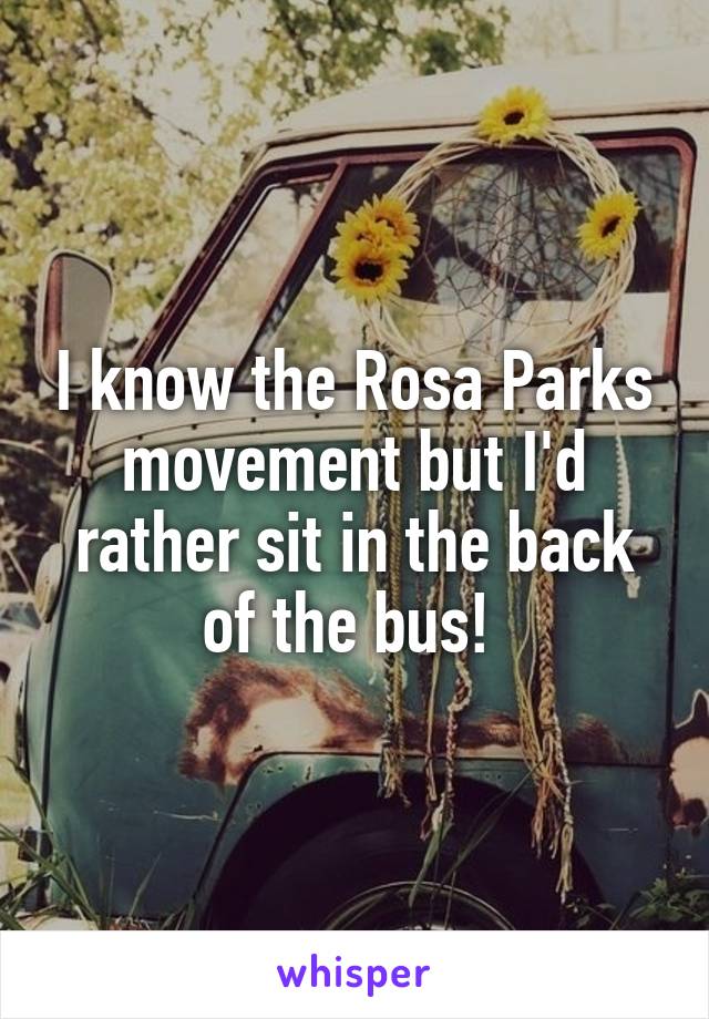 I know the Rosa Parks movement but I'd rather sit in the back of the bus! 