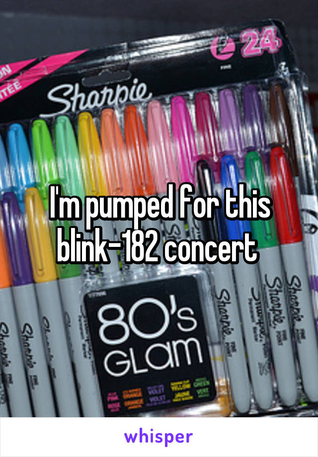 I'm pumped for this blink-182 concert 