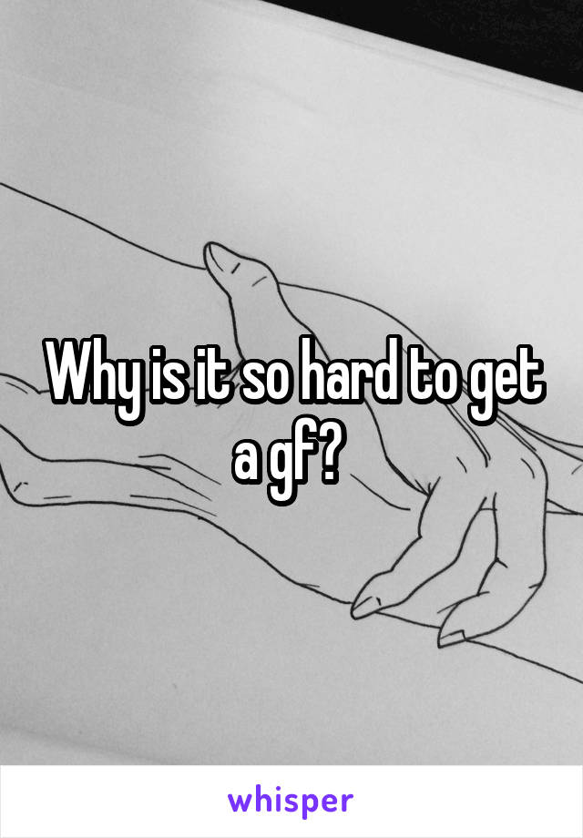 Why is it so hard to get a gf? 