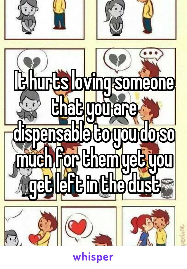 It hurts loving someone that you are dispensable to you do so much for them yet you get left in the dust