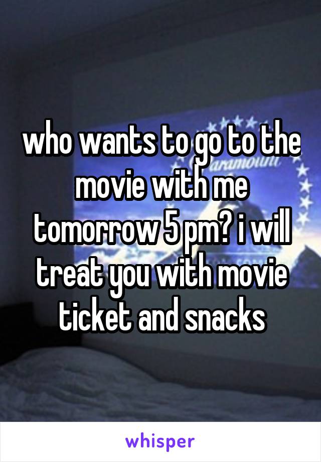 who wants to go to the movie with me tomorrow 5 pm? i will treat you with movie ticket and snacks