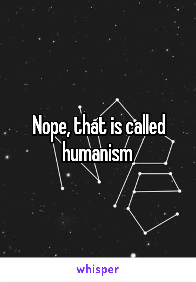 Nope, that is called humanism 