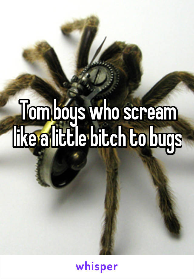 Tom boys who scream like a little bitch to bugs 