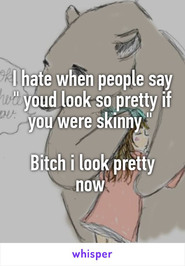 I hate when people say " youd look so pretty if you were skinny " 

Bitch i look pretty now 