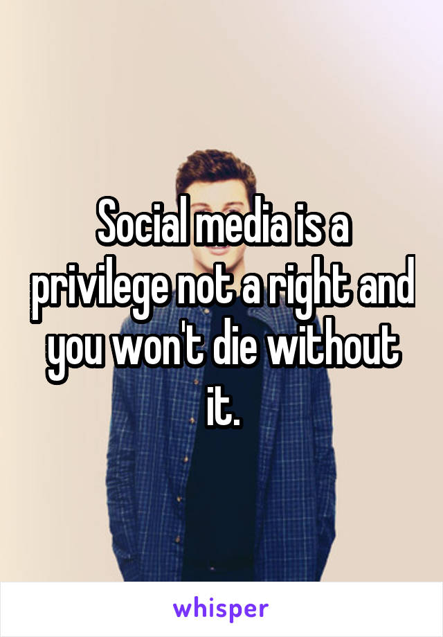 Social media is a privilege not a right and you won't die without it.