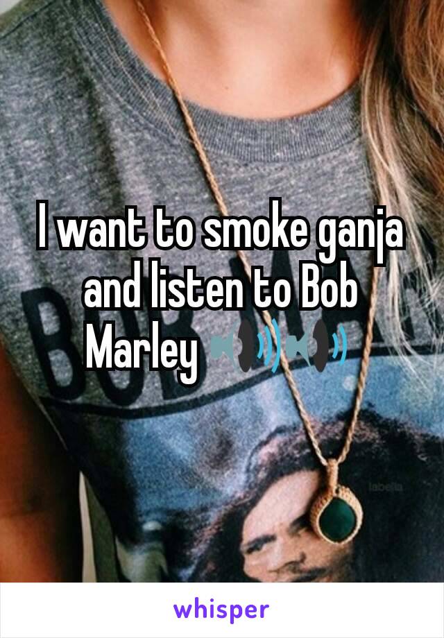 I want to smoke ganja and listen to Bob Marley 🔊🔉