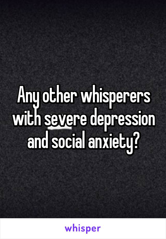 Any other whisperers with severe depression and social anxiety?