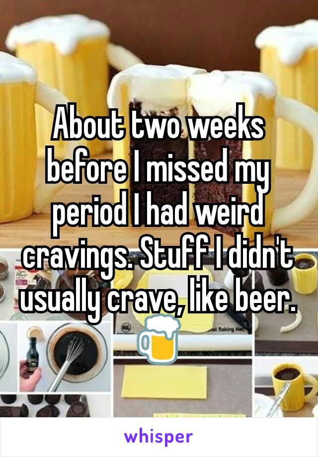 About two weeks before I missed my period I had weird cravings. Stuff I didn't usually crave, like beer.
🍺