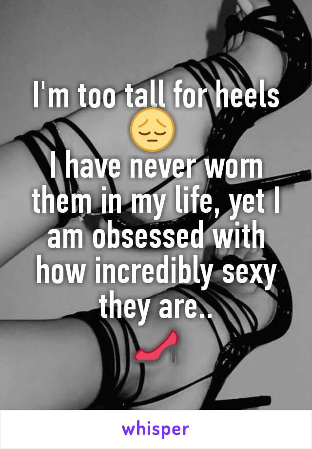 I'm too tall for heels 😔 
I have never worn them in my life, yet I am obsessed with how incredibly sexy they are..
👠