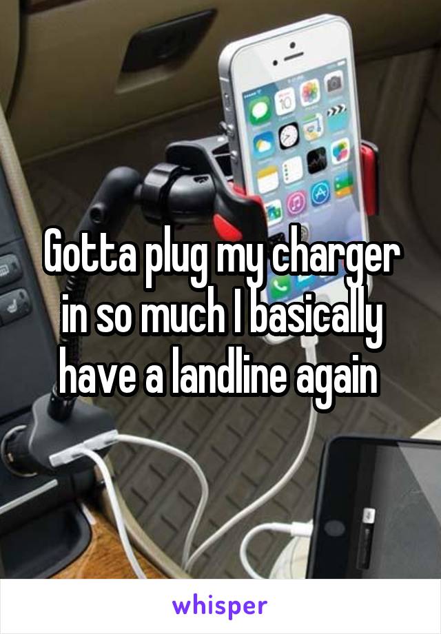 Gotta plug my charger in so much I basically have a landline again 