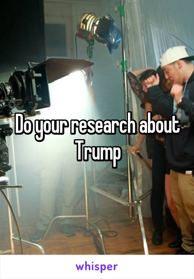 Do your research about Trump