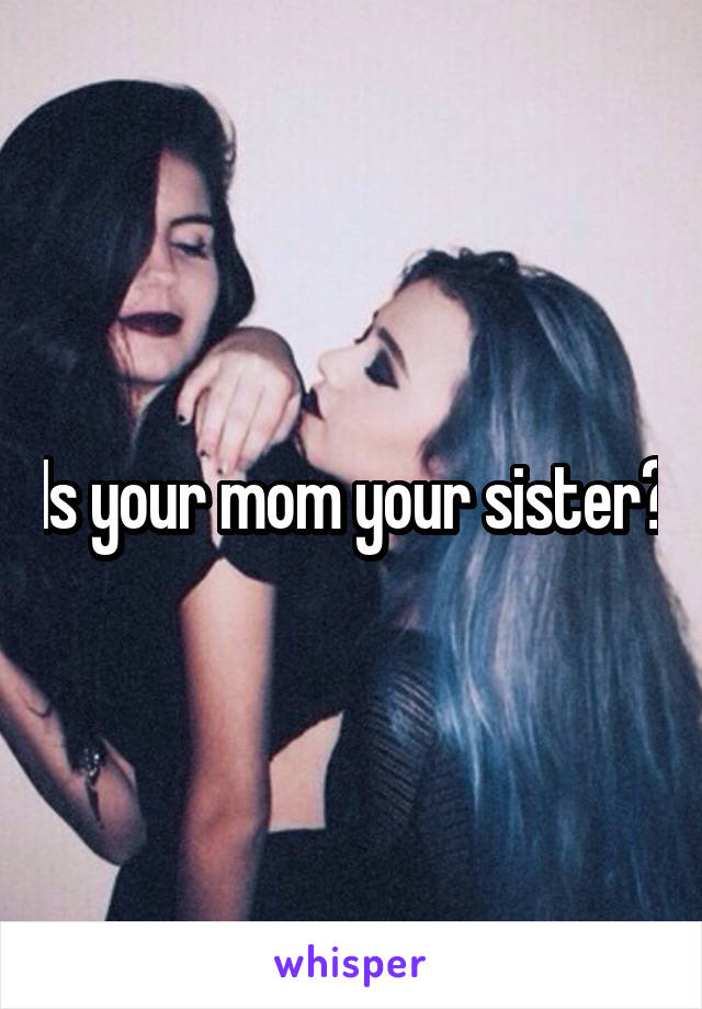 Is your mom your sister?