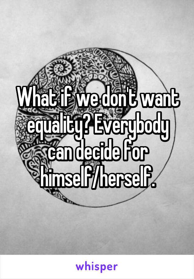 What if we don't want equality? Everybody can decide for himself/herself.