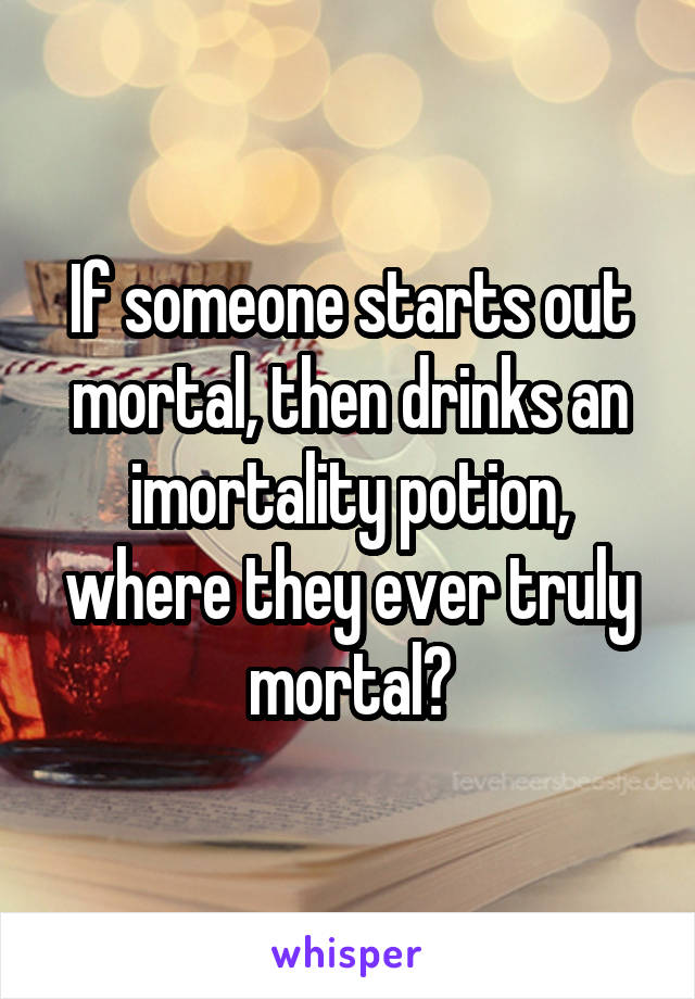 If someone starts out mortal, then drinks an imortality potion, where they ever truly mortal?