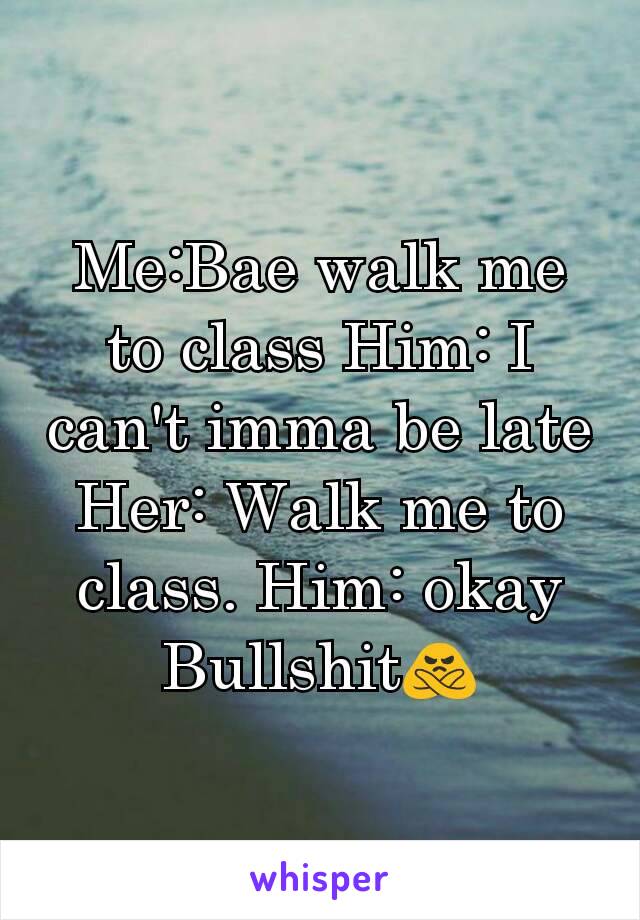 Me:Bae walk me to class Him: I can't imma be late Her: Walk me to class. Him: okay
Bullshit🙅