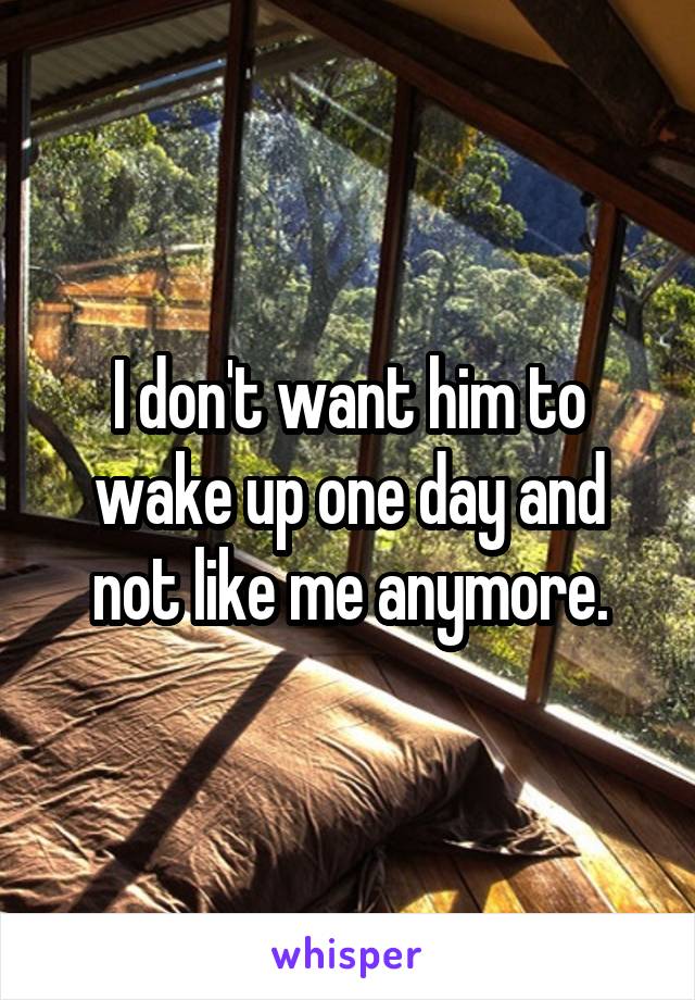 I don't want him to wake up one day and not like me anymore.