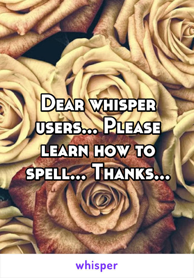 Dear whisper users... Please learn how to spell... Thanks...